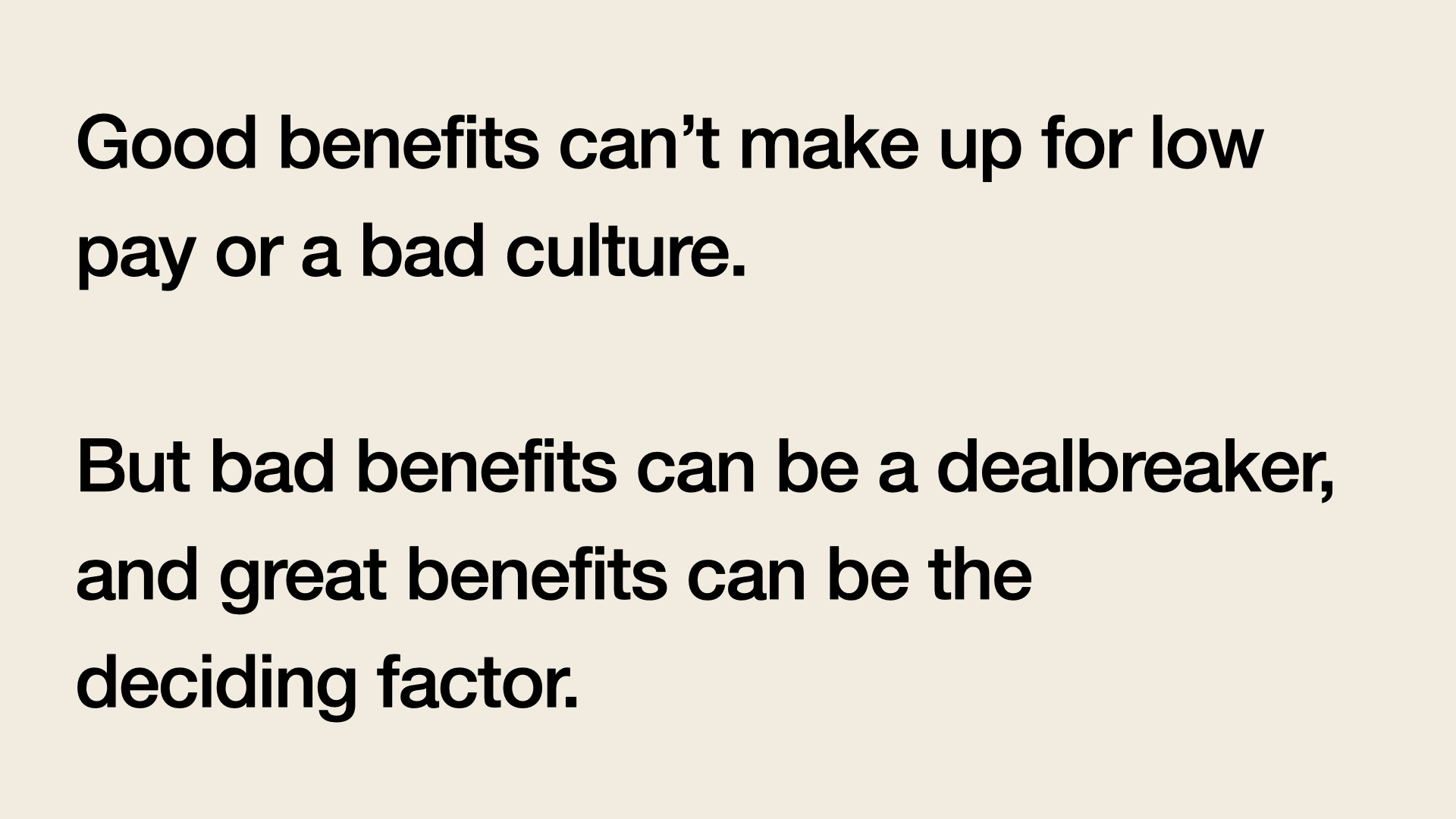 Good benefits can't make up for low pay or a bad culture. But bad benefits can be a dealbreaker, and great benefits can be the deciding factor.